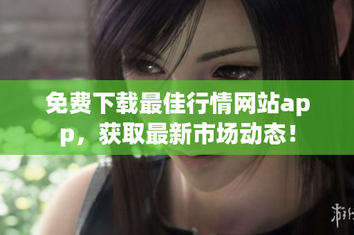 免費下載最佳行情網(wǎng)站app，獲取最新市場動態(tài)！