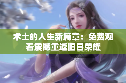 術(shù)士的人生新篇章：免費觀看震撼重返舊日榮耀