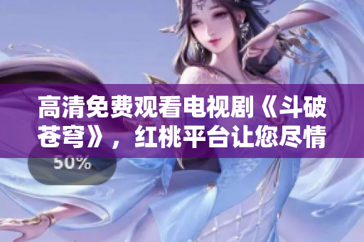 高清免費觀看電視劇《斗破蒼穹》，紅桃平臺讓您盡情暢享