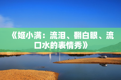 《姬小滿：流淚、翻白眼、流口水的表情秀》