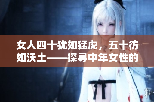 女人四十猶如猛虎，五十彷如沃土——探尋中年女性的成熟魅力與生命轉(zhuǎn)折