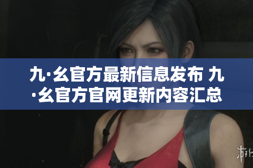九·幺官方最新信息發(fā)布 九·幺官方官網(wǎng)更新內(nèi)容匯總及詳細解讀
