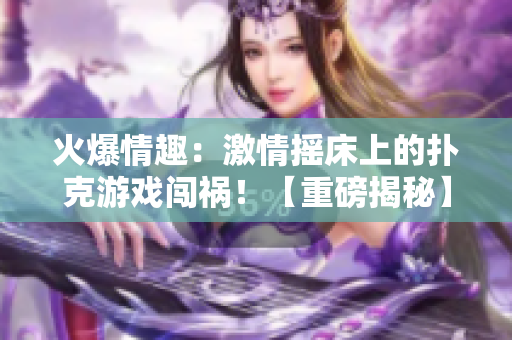 火爆情趣：激情搖床上的撲克游戲闖禍！【重磅揭秘】