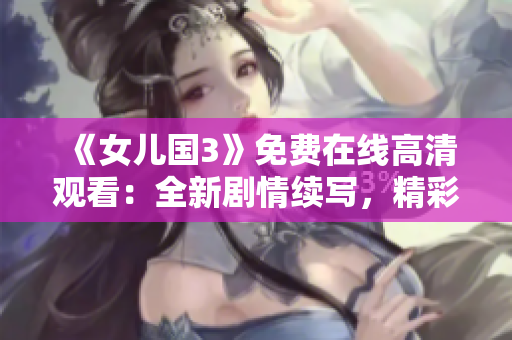 《女兒國(guó)3》免費(fèi)在線高清觀看：全新劇情續(xù)寫，精彩不容錯(cuò)過(guò)！