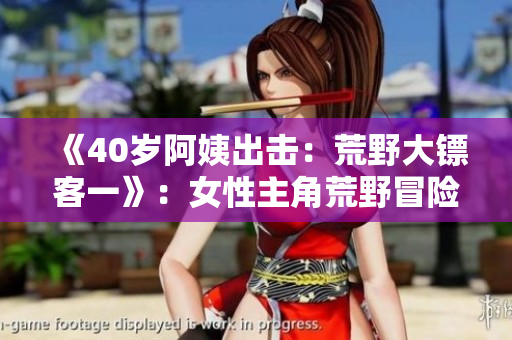 《40歲阿姨出擊：荒野大鏢客一》：女性主角荒野冒險(xiǎn)，颯爽出擊
