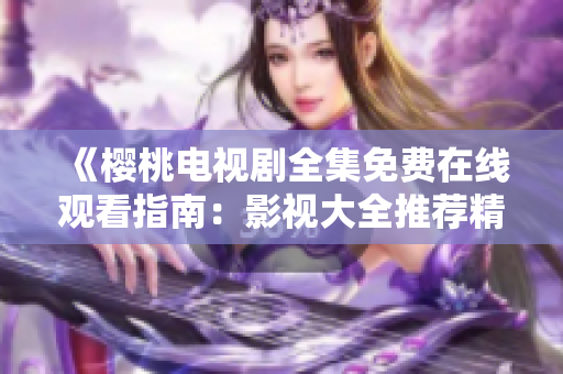 《櫻桃電視劇全集免費在線觀看指南：影視大全推薦精選》