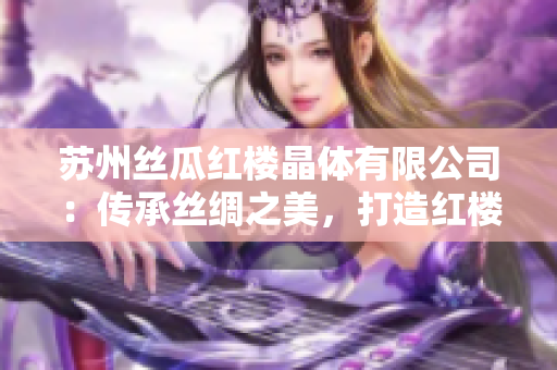 蘇州絲瓜紅樓晶體有限公司：傳承絲綢之美，打造紅樓晶瑩產(chǎn)品