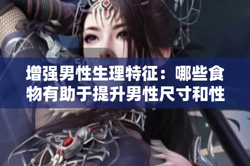 增強男性生理特征：哪些食物有助于提升男性尺寸和性能？