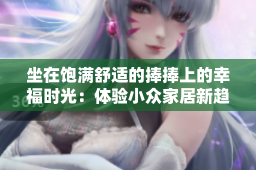 坐在飽滿舒適的捧捧上的幸福時光：體驗小眾家居新趨勢