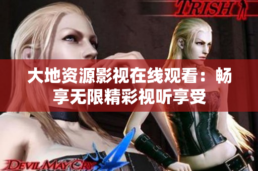 大地資源影視在線觀看：暢享無限精彩視聽享受