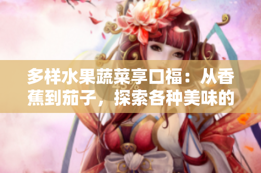 多樣水果蔬菜享口福：從香蕉到茄子，探索各種美味的自然恩賜