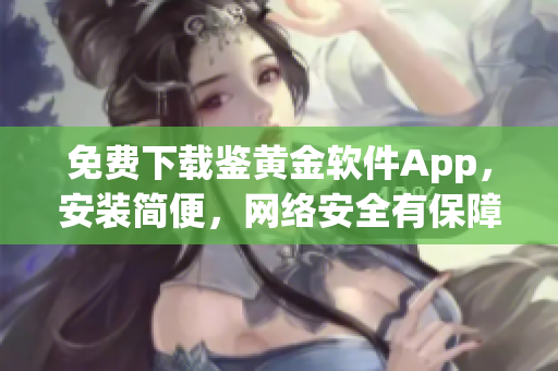 免費(fèi)下載鑒黃金軟件App，安裝簡(jiǎn)便，網(wǎng)絡(luò)安全有保障
