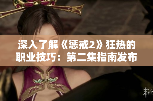 深入了解《懲戒2》狂熱的職業(yè)技巧：第二集指南發(fā)布！
