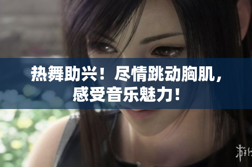 熱舞助興！盡情跳動(dòng)胸肌，感受音樂魅力！