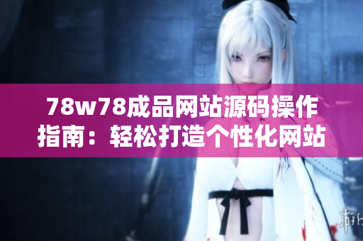 78w78成品網(wǎng)站源碼操作指南：輕松打造個(gè)性化網(wǎng)站，無(wú)需專業(yè)技能！