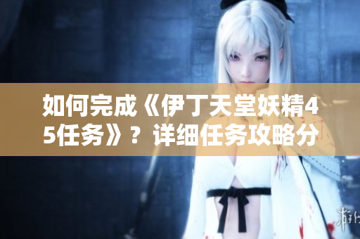 如何完成《伊丁天堂妖精45任務(wù)》？詳細(xì)任務(wù)攻略分享