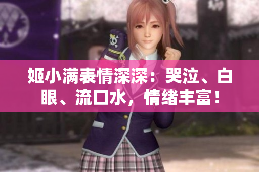 姬小滿表情深深：哭泣、白眼、流口水，情緒豐富！