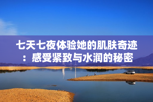 七天七夜體驗(yàn)她的肌膚奇跡：感受緊致與水潤的秘密