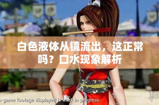 白色液體從鏡流出，這正常嗎？口水現(xiàn)象解析