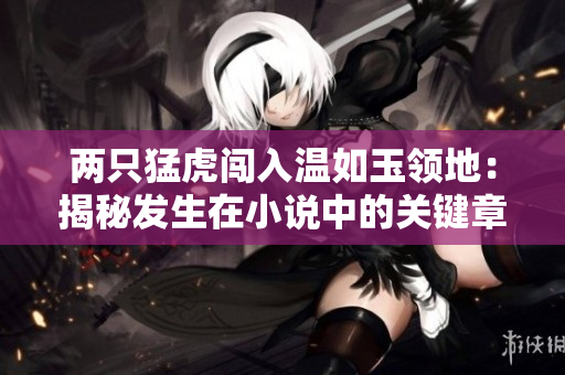 兩只猛虎闖入溫如玉領(lǐng)地：揭秘發(fā)生在小說(shuō)中的關(guān)鍵章節(jié)