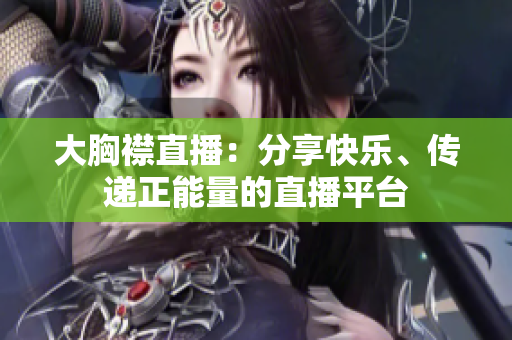 大胸襟直播：分享快樂、傳遞正能量的直播平臺