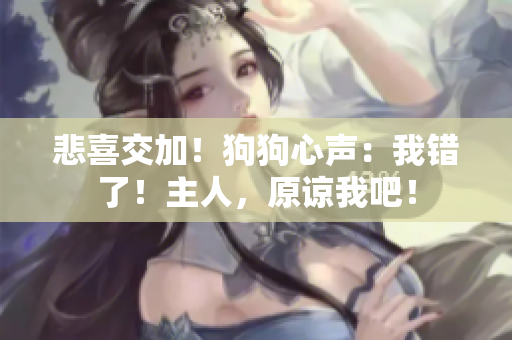 悲喜交加！狗狗心聲：我錯(cuò)了！主人，原諒我吧！