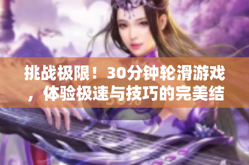 挑戰(zhàn)極限！30分鐘輪滑游戲，體驗極速與技巧的完美結(jié)合