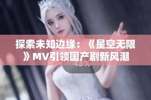 探索未知邊緣：《星空無限》MV引領(lǐng)國(guó)產(chǎn)劇新風(fēng)潮