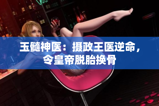 玉髓神醫(yī)：攝政王醫(yī)逆命，令皇帝脫胎換骨