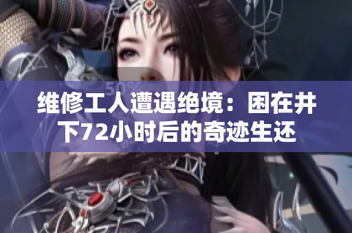 維修工人遭遇絕境：困在井下72小時(shí)后的奇跡生還