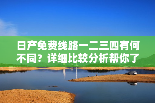 日產(chǎn)免費線路一二三四有何不同？詳細比較分析幫你了解
