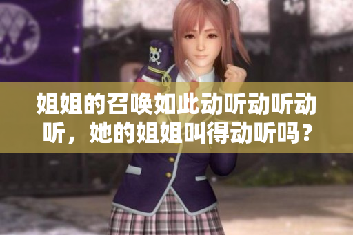 姐姐的召喚如此動(dòng)聽動(dòng)聽動(dòng)聽，她的姐姐叫得動(dòng)聽嗎？