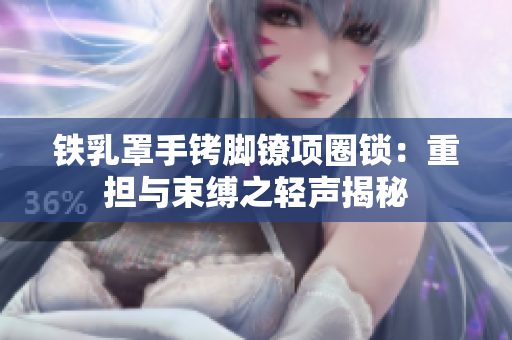 鐵乳罩手銬腳鐐項(xiàng)圈鎖：重?fù)?dān)與束縛之輕聲揭秘