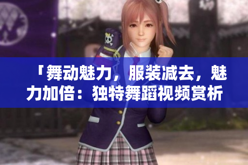 「舞動(dòng)魅力，服裝減去，魅力加倍：獨(dú)特舞蹈視頻賞析」