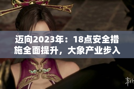 邁向2023年：18點安全措施全面提升，大象產(chǎn)業(yè)步入新紀(jì)元