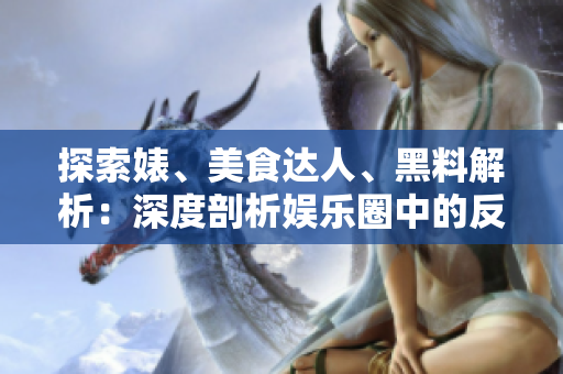 探索婊、美食達(dá)人、黑料解析：深度剖析娛樂圈中的反差魅力！