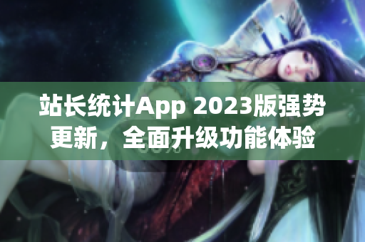 站長統(tǒng)計(jì)App 2023版強(qiáng)勢更新，全面升級(jí)功能體驗(yàn)