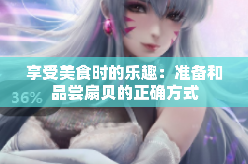享受美食時的樂趣：準(zhǔn)備和品嘗扇貝的正確方式