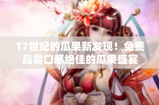 17世紀(jì)的瓜果新發(fā)現(xiàn)！免費品嘗口感絕佳的瓜果盛宴