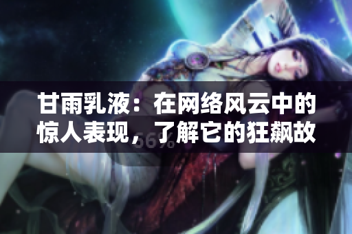 甘雨乳液：在網(wǎng)絡(luò)風(fēng)云中的驚人表現(xiàn)，了解它的狂飆故事！