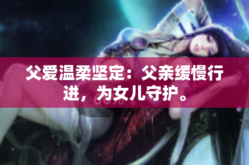 父愛溫柔堅定：父親緩慢行進，為女兒守護。
