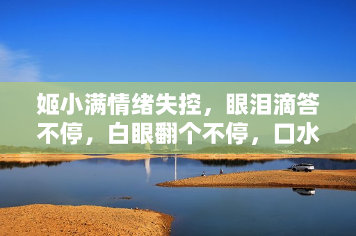 姬小滿情緒失控，眼淚滴答不停，白眼翻個不停，口水橫流難自持。