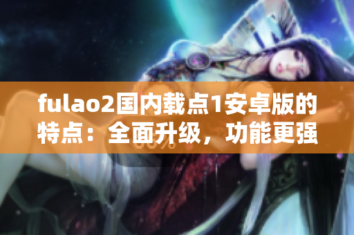 fulao2國內(nèi)載點1安卓版的特點：全面升級，功能更強大