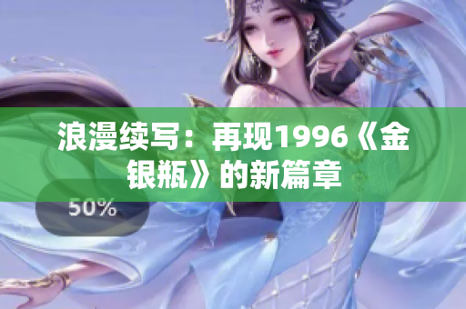 浪漫續(xù)寫：再現(xiàn)1996《金銀瓶》的新篇章