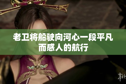 老衛(wèi)將船駛向河心一段平凡而感人的航行