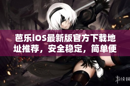 芭樂iOS最新版官方下載地址推薦，安全穩(wěn)定，簡單便捷