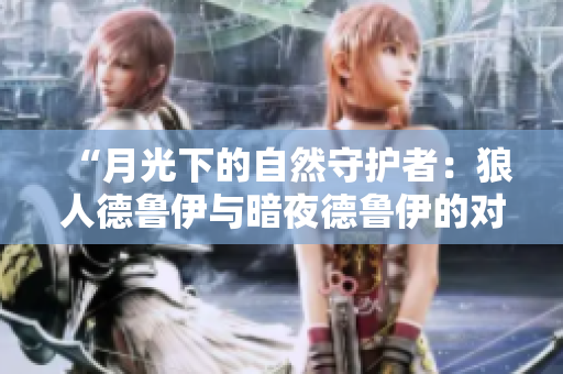 “月光下的自然守護(hù)者：狼人德魯伊與暗夜德魯伊的對比研究”