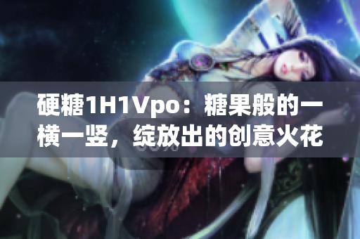 硬糖1H1Vpo：糖果般的一橫一豎，綻放出的創(chuàng)意火花