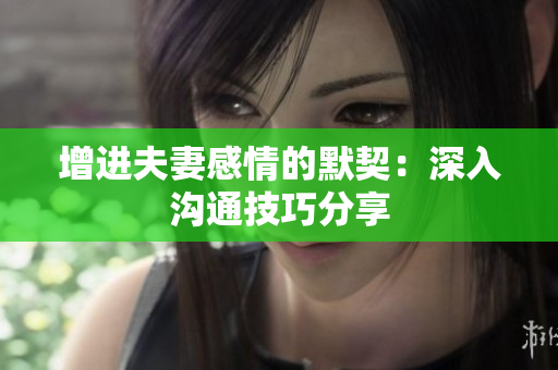 增進(jìn)夫妻感情的默契：深入溝通技巧分享