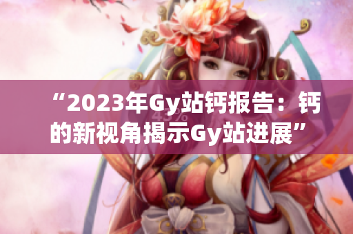 “2023年Gy站鈣報告：鈣的新視角揭示Gy站進展”